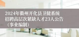 2024年衢州开化县卫健系统招聘高层次紧缺人才23人公告（事业编制）