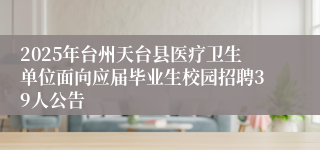 2025年台州天台县医疗卫生单位面向应届毕业生校园招聘39人公告