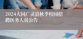 2024大同广灵县秋季校园招聘医务人员公告