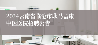 2024云南省临沧市耿马孟康中医医院招聘公告