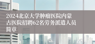 2024北京大学肿瘤医院内蒙古医院招聘62名劳务派遣人员简章