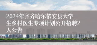 2024年齐齐哈尔依安县大学生乡村医生专项计划公开招聘2人公告