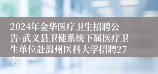 2024年金华医疗卫生招聘公告-武义县卫健系统下属医疗卫生单位赴温州医科大学招聘27名