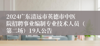 2024广东清远市英德市中医院招聘事业编制专业技术人员（第二场）19人公告