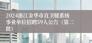 2024浙江金华市直卫健系统事业单位招聘59人公告（第二批）