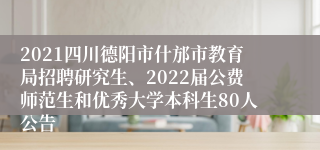 2021四川德阳市什邡市教育局招聘研究生、2022届公费师范生和优秀大学本科生80人公告