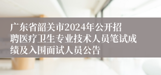 广东省韶关市2024年公开招聘医疗卫生专业技术人员笔试成绩及入围面试人员公告