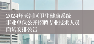 2024年天河区卫生健康系统事业单位公开招聘专业技术人员面试安排公告