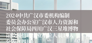 2024中共广汉市委机构编制委员会办公室广汉市人力资源和社会保障局四川广汉三星堆博物馆校园招聘事业单位人员11人公告（四川）