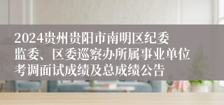 2024贵州贵阳市南明区纪委监委、区委巡察办所属事业单位考调面试成绩及总成绩公告