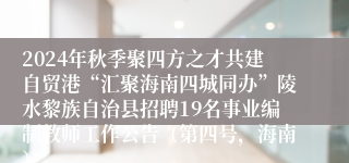 2024年秋季聚四方之才共建自贸港“汇聚海南四城同办”陵水黎族自治县招聘19名事业编制教师工作公告（第四号，海南）