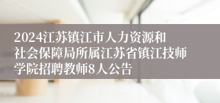 2024江苏镇江市人力资源和社会保障局所属江苏省镇江技师学院招聘教师8人公告