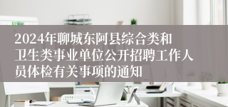 2024年聊城东阿县综合类和卫生类事业单位公开招聘工作人员体检有关事项的通知