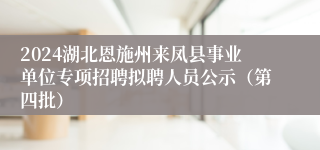 2024湖北恩施州来凤县事业单位专项招聘拟聘人员公示（第四批）