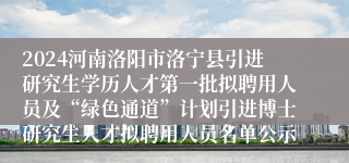 2024河南洛阳市洛宁县引进研究生学历人才第一批拟聘用人员及“绿色通道”计划引进博士研究生人才拟聘用人员名单公示