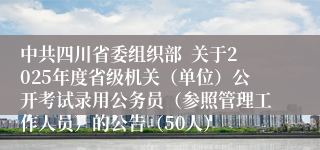 中共四川省委组织部  关于2025年度省级机关（单位）公开考试录用公务员（参照管理工作人员）的公告（50人）