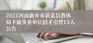 2021河南新乡市获嘉县教体局下属事业单位招才引智15人公告