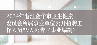 2024年浙江金华市卫生健康委员会所属事业单位公开招聘工作人员59人公告（事业编制）