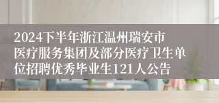 2024下半年浙江温州瑞安市医疗服务集团及部分医疗卫生单位招聘优秀毕业生121人公告