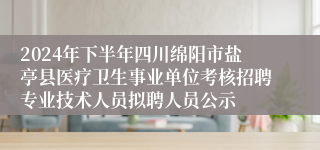 2024年下半年四川绵阳市盐亭县医疗卫生事业单位考核招聘专业技术人员拟聘人员公示