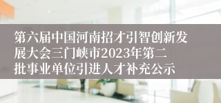 第六届中国河南招才引智创新发展大会三门峡市2023年第二批事业单位引进人才补充公示