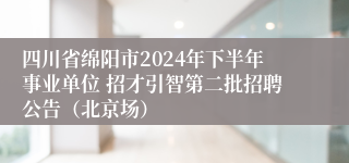 四川省绵阳市2024年下半年事业单位 招才引智第二批招聘公告（北京场）