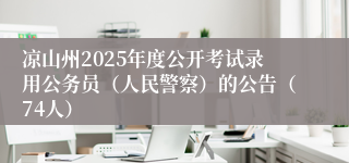 凉山州2025年度公开考试录用公务员（人民警察）的公告（74人）