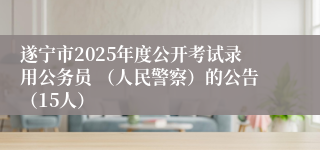 遂宁市2025年度公开考试录用公务员 （人民警察）的公告（15人）