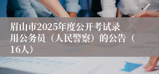 眉山市2025年度公开考试录用公务员（人民警察）的公告（16人）