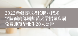 2022新疆博尔塔拉职业技术学院面向部属师范大学招录应届免费师范毕业生20人公告