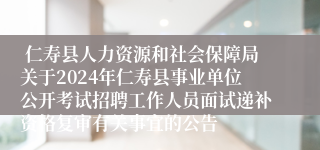  仁寿县人力资源和社会保障局关于2024年仁寿县事业单位公开考试招聘工作人员面试递补资格复审有关事宜的公告