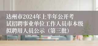 达州市2024年上半年公开考试招聘事业单位工作人员市本级拟聘用人员公示（第三批）