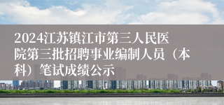 2024江苏镇江市第三人民医院第三批招聘事业编制人员（本科）笔试成绩公示