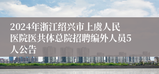 2024年浙江绍兴市上虞人民医院医共体总院招聘编外人员5人公告