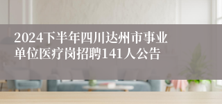 2024下半年四川达州市事业单位医疗岗招聘141人公告