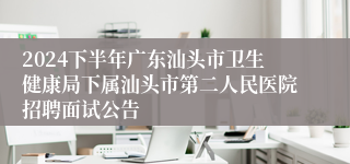 2024下半年广东汕头市卫生健康局下属汕头市第二人民医院招聘面试公告