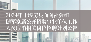 2024年十堰房县面向社会和随军家属公开招聘事业单位工作人员取消相关岗位招聘计划公告