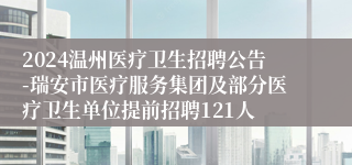 2024温州医疗卫生招聘公告-瑞安市医疗服务集团及部分医疗卫生单位提前招聘121人