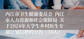 内江市卫生健康委员会  内江市人力资源和社会保障局  关于2024年大学生乡村医生专项计划招聘的公告（35人）