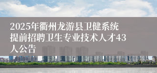 2025年衢州龙游县卫健系统提前招聘卫生专业技术人才43人公告 