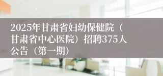 2025年甘肃省妇幼保健院（甘肃省中心医院）招聘375人公告（第一期）