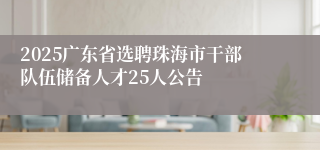 2025广东省选聘珠海市干部队伍储备人才25人公告