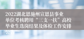 2022湖北恩施州宣恩县事业单位考核聘用“三支一扶”高校毕业生选岗结果及体检工作安排公告