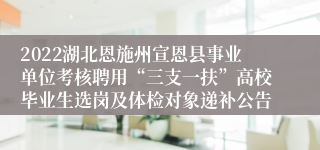 2022湖北恩施州宣恩县事业单位考核聘用“三支一扶”高校毕业生选岗及体检对象递补公告