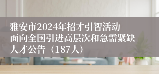 雅安市2024年招才引智活动面向全国引进高层次和急需紧缺人才公告（187人）