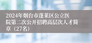 2024年烟台市蓬莱区公立医院第二次公开招聘高层次人才简章（27名）