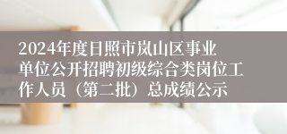 2024年度日照市岚山区事业单位公开招聘初级综合类岗位工作人员（第二批）总成绩公示