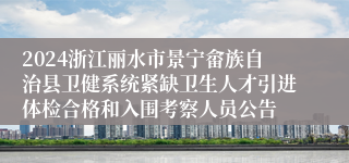 2024浙江丽水市景宁畲族自治县卫健系统紧缺卫生人才引进体检合格和入围考察人员公告