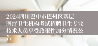 2024四川巴中市巴州区基层医疗卫生机构考试招聘卫生专业技术人员享受政策性加分情况公告