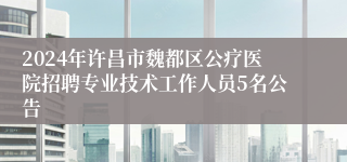 2024年许昌市魏都区公疗医院招聘专业技术工作人员5名公告